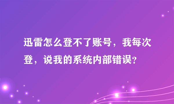 迅雷怎么登不了账号，我每次登，说我的系统内部错误？