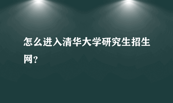 怎么进入清华大学研究生招生网？