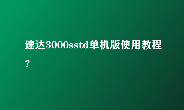 速达3000sstd单机版使用教程？