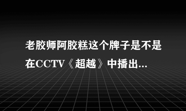 老胶师阿胶糕这个牌子是不是在CCTV《超越》中播出过？它在阿胶糕排行