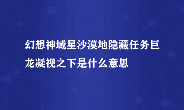 幻想神域星沙漠地隐藏任务巨龙凝视之下是什么意思