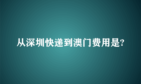 从深圳快递到澳门费用是?