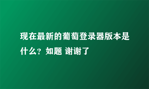 现在最新的葡萄登录器版本是什么？如题 谢谢了