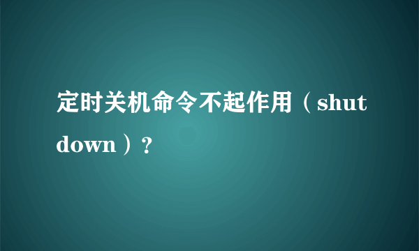 定时关机命令不起作用（shutdown）？