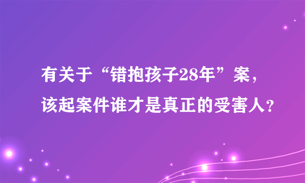 有关于“错抱孩子28年”案，该起案件谁才是真正的受害人？