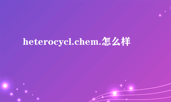 heterocycl.chem.怎么样