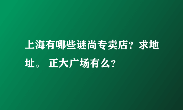 上海有哪些谜尚专卖店？求地址。 正大广场有么？