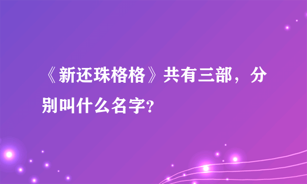 《新还珠格格》共有三部，分别叫什么名字？