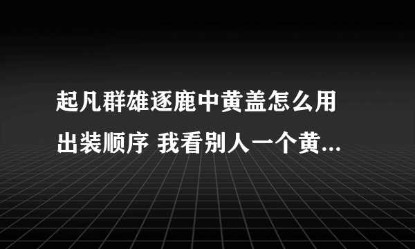 起凡群雄逐鹿中黄盖怎么用 出装顺序 我看别人一个黄盖挑一群 挺牛的 想练练 求高手赐教