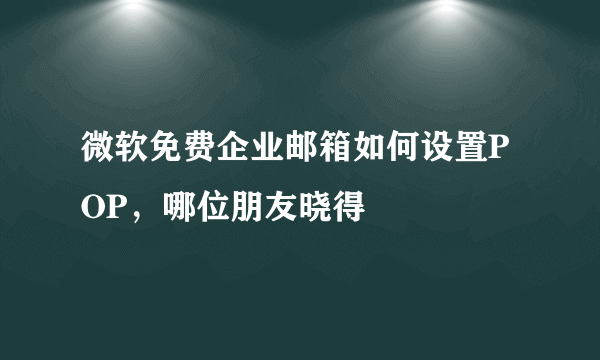 微软免费企业邮箱如何设置POP，哪位朋友晓得