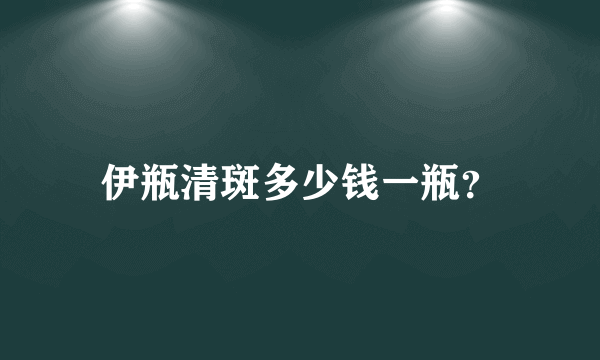 伊瓶清斑多少钱一瓶？