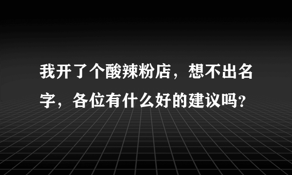 我开了个酸辣粉店，想不出名字，各位有什么好的建议吗？