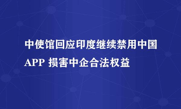 中使馆回应印度继续禁用中国APP 损害中企合法权益