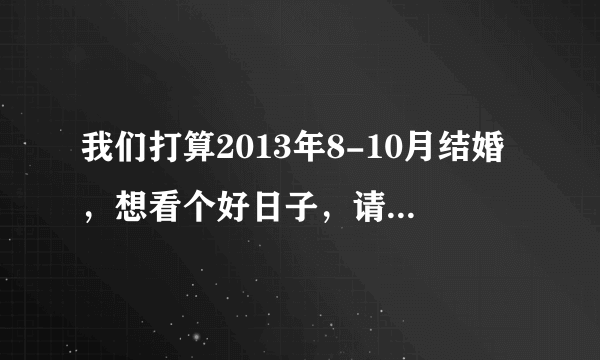 我们打算2013年8-10月结婚，想看个好日子，请各位大师帮忙推算一下