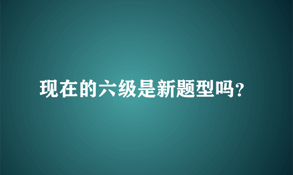 现在的六级是新题型吗？