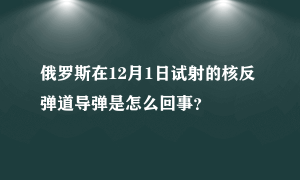 俄罗斯在12月1日试射的核反弹道导弹是怎么回事？