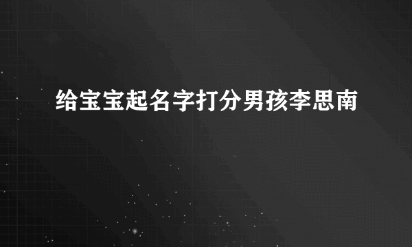 给宝宝起名字打分男孩李思南