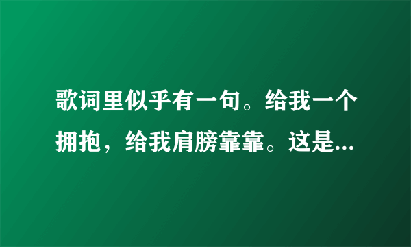 歌词里似乎有一句。给我一个拥抱，给我肩膀靠靠。这是什么歌？？？