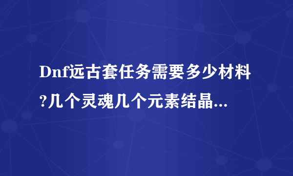 Dnf远古套任务需要多少材料?几个灵魂几个元素结晶?等等..