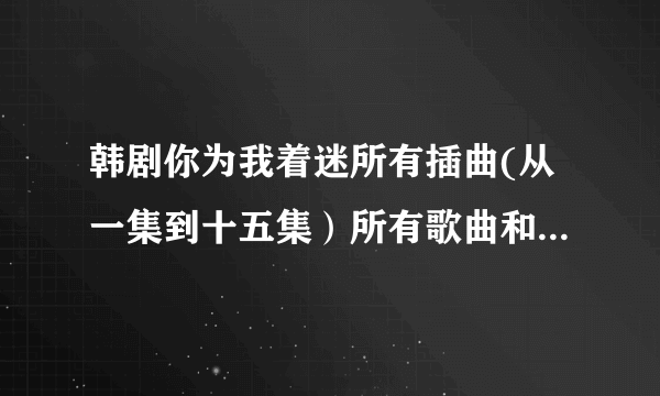 韩剧你为我着迷所有插曲(从一集到十五集）所有歌曲和歌词，特别是其中有歌词好像是爱上你，爱上你，……