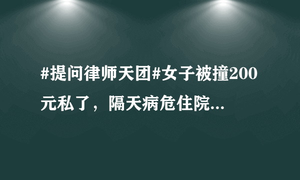 #提问律师天团#女子被撞200元私了，隔天病危住院1月花7万肇事司机该继续承担责任吗？