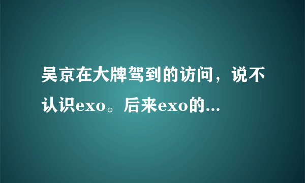 吴京在大牌驾到的访问，说不认识exo。后来exo的脑残粉要求吴京向exo道歉。我觉得吧，这有什么好