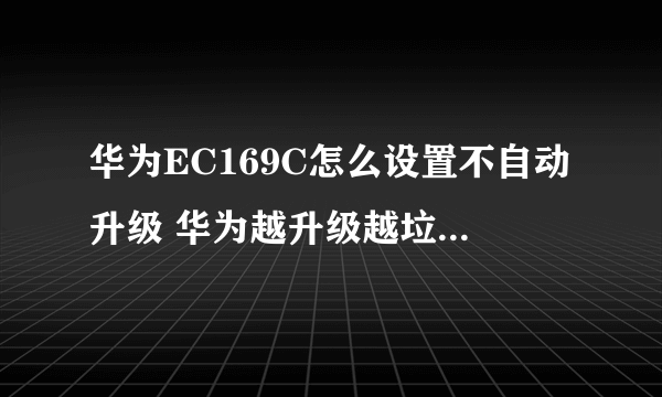 华为EC169C怎么设置不自动升级 华为越升级越垃圾 启动慢 老连接1X网络 老版本就很好 越搞越差 垃圾东西