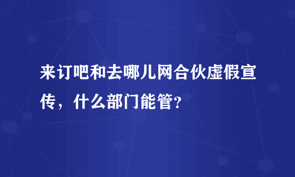 来订吧和去哪儿网合伙虚假宣传，什么部门能管？