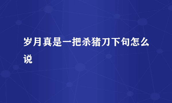 岁月真是一把杀猪刀下句怎么说