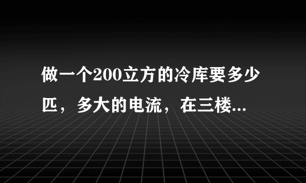 做一个200立方的冷库要多少匹，多大的电流，在三楼（顶楼），温度在 -4 ~ 8