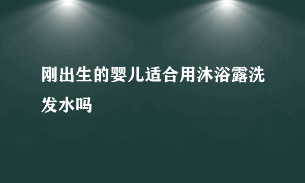 刚出生的婴儿适合用沐浴露洗发水吗