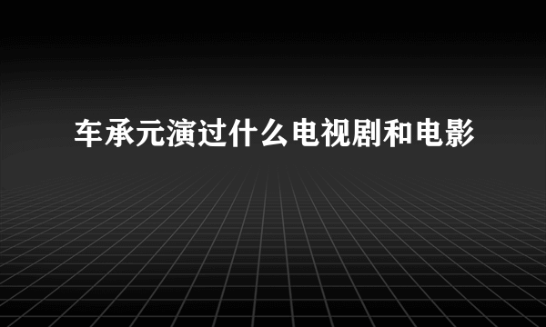 车承元演过什么电视剧和电影