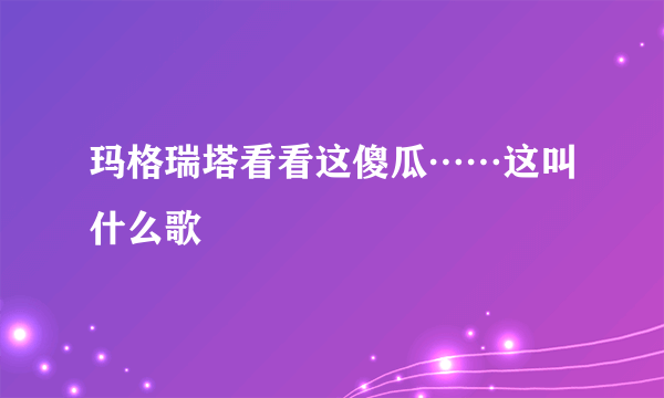 玛格瑞塔看看这傻瓜……这叫什么歌