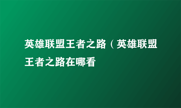 英雄联盟王者之路（英雄联盟王者之路在哪看