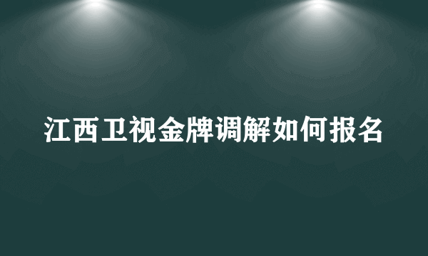 江西卫视金牌调解如何报名