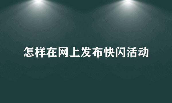 怎样在网上发布快闪活动