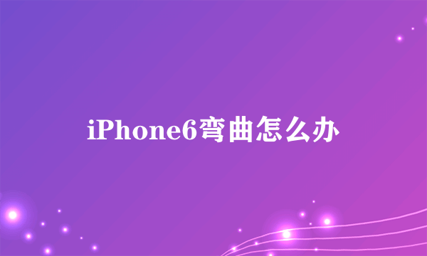 iPhone6弯曲怎么办