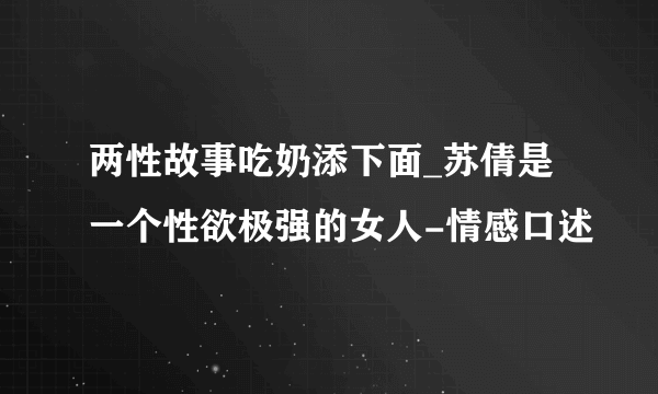 两性故事吃奶添下面_苏倩是一个性欲极强的女人-情感口述