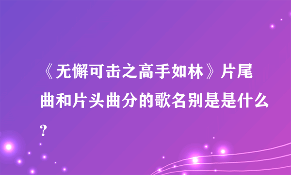 《无懈可击之高手如林》片尾曲和片头曲分的歌名别是是什么？