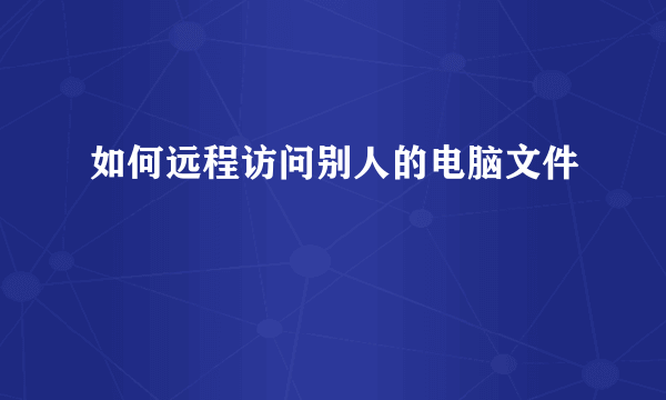 如何远程访问别人的电脑文件