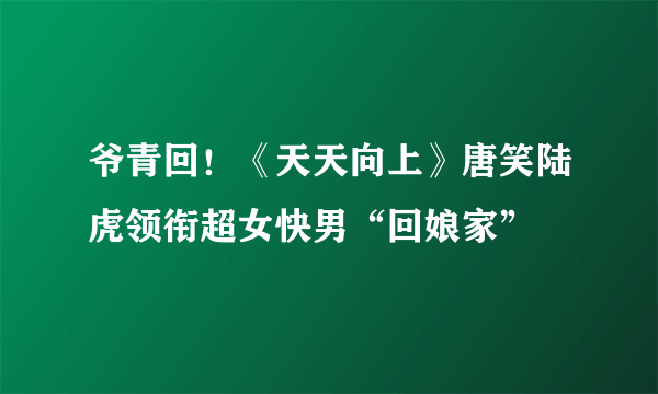 爷青回！《天天向上》唐笑陆虎领衔超女快男“回娘家”