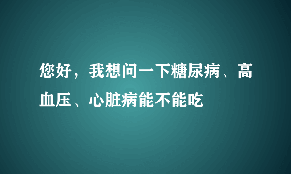 您好，我想问一下糖尿病、高血压、心脏病能不能吃