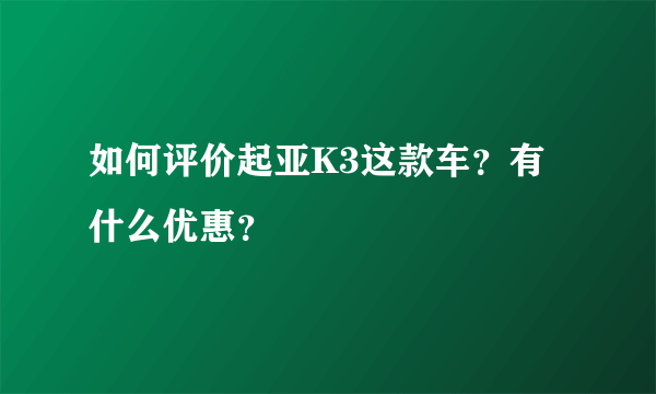 如何评价起亚K3这款车？有什么优惠？