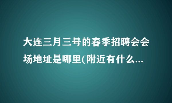 大连三月三号的春季招聘会会场地址是哪里(附近有什么标志性建筑物)?从火车站坐几路公交可以到达?