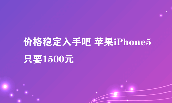 价格稳定入手吧 苹果iPhone5只要1500元