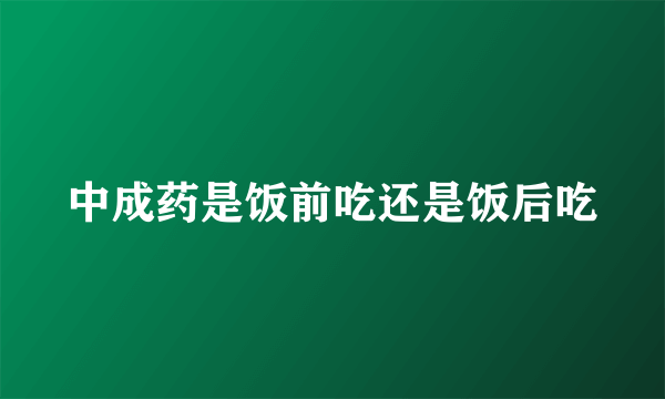 中成药是饭前吃还是饭后吃