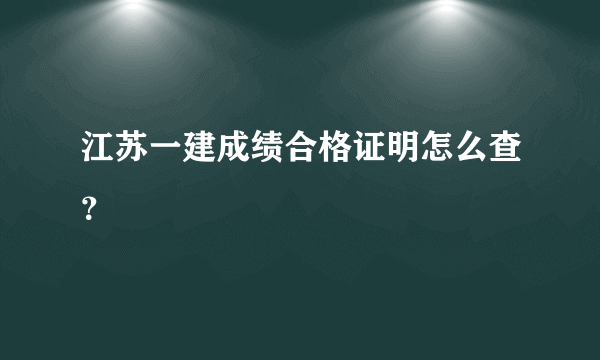 江苏一建成绩合格证明怎么查？