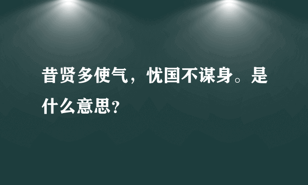 昔贤多使气，忧国不谋身。是什么意思？