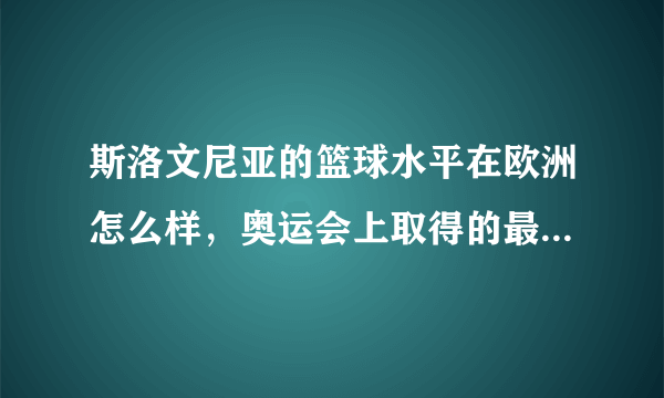 斯洛文尼亚的篮球水平在欧洲怎么样，奥运会上取得的最好成绩？