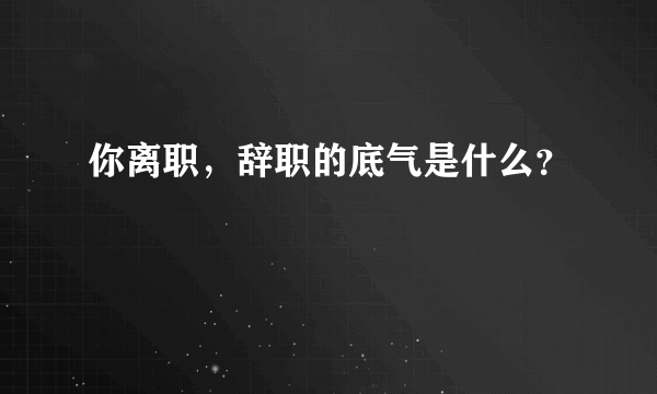 你离职，辞职的底气是什么？